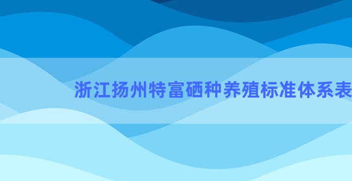 浙江扬州特富硒种养殖标准体系表