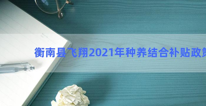 衡南县飞翔2021年种养结合补贴政策申报